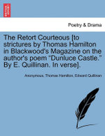 The Retort Courteous [to Strictures by Thomas Hamilton in Blackwood's Magazine on the Author's Poem Dunluce Castle. by E. Quillinan. in Verse].