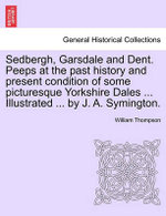 Sedbergh, Garsdale and Dent. Peeps at the Past History and Present Condition of Some Picturesque Yorkshire Dales ... Illustrated ... by J. A. Symington.