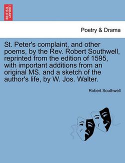 St. Peter's Complaint, and Other Poems, by the REV. Robert Southwell, Reprinted from the Edition of 1595, with Important Additions from an Original Ms. and a Sketch of the Author's Life, by W. Jos. Walter.