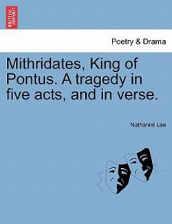 Mithridates, King of Pontus. a Tragedy in Five Acts, and in Verse.