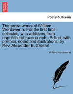 The prose works of William Wordsworth. For the first time collected, with additions from unpublished manuscripts. Edited, with preface, notes and illustrations, by Rev. Alexander B. Grosart.