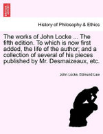The Works of John Locke ... the Fifth Edition. to Which Is Now First Added, the Life of the Author; And a Collection of Several of His Pieces Published by Mr. Desmaizeaux, Etc.