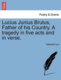 Lucius Junius Brutus, Father of His Country. a Tragedy in Five Acts and in Verse.