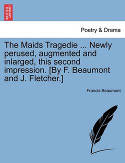 The Maids Tragedie ... Newly Perused, Augmented and Inlarged, This Second Impression. [By F. Beaumont and J. Fletcher.]