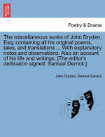 The miscellaneous works of John Dryden, Esq; containing all his original poems, tales, and translations ... With explanatory notes and observations. Also an account of his life and writings. [The editor's dedication signed
