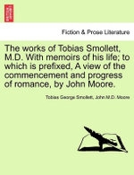 The Works of Tobias Smollett, M.D. with Memoirs of His Life; To Which Is Prefixed, a View of the Commencement and Progress of Romance, by John Moore.