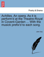 Achilles. an Opera. as It Is Perform'd at the Theatre-Royal in Covent-Garden ... with the Musick Prefix'd to Each Song.
