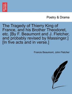 The Tragedy of Thierry King of France, and His Brother Theodoret, Etc. [By F. Beaumont and J. Fletcher, and Probably Revised by Massinger.] [In Five Acts and in Verse.]