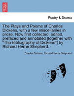 The Plays and Poems of Charles Dickens, with a Few Miscellanies in Prose. Now First Collected, Edited, Prefaced and Annotated [Together with "The Bibliography of Dickens"] by Richard Herne Shepherd.