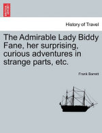 The Admirable Lady Biddy Fane, Her Surprising, Curious Adventures in Strange Parts, Etc.