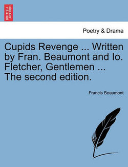 Cupids Revenge ... Written by Fran. Beaumont and IO. Fletcher, Gentlemen ... the Second Edition.