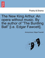 The New King Arthur. an Opera Without Music. by the Author of "The Buntling Ball" [I.E. Edgar Fawcett].