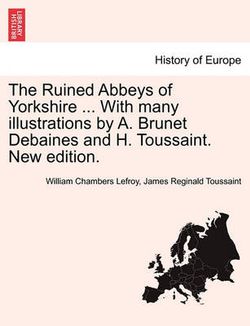 The Ruined Abbeys of Yorkshire ... with Many Illustrations by A. Brunet Debaines and H. Toussaint. New Edition.