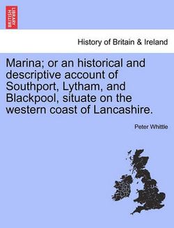 Marina; Or an Historical and Descriptive Account of Southport, Lytham, and Blackpool, Situate on the Western Coast of Lancashire.