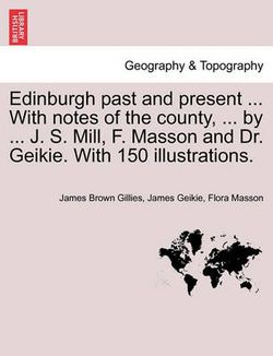 Edinburgh Past and Present ... with Notes of the County, ... by ... J. S. Mill, F. Masson and Dr. Geikie. with 150 Illustrations.