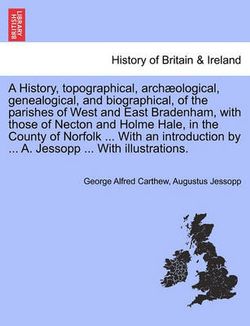 A History, Topographical, Archaeological, Genealogical, and Biographical, of the Parishes of West and East Bradenham, with Those of Necton and Holme Hale, in the County of Norfolk ... with an Introduction by ... A. Jessopp ... with Illustrations.