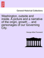 Washington, outside and inside. A picture and a narrative of the origin, growth ... and personages of our Governing City.