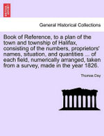 Book of Reference, to a Plan of the Town and Township of Halifax, Consisting of the Numbers, Proprietors' Names, Situation, and Quantities ... of Each Field, Numerically Arranged, Taken from a Survey, Made in the Year 1826.