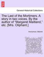 The Last of the Mortimers. a Story in Two Voices. by the Author of Margaret Maitland, Etc. [Mrs. Oliphant.]