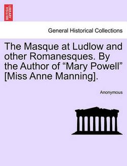 The Masque at Ludlow and Other Romanesques. by the Author of "Mary Powell" [Miss Anne Manning].