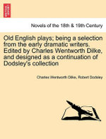Old English Plays; Being a Selection from the Early Dramatic Writers. Edited by Charles Wentworth Dilke, and Designed as a Continuation of Dodsley's s