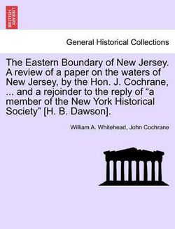 The Eastern Boundary of New Jersey. a Review of a Paper on the Waters of New Jersey, by the Hon. J. Cochrane, ... and a Rejoinder to the Reply of a Member of the New York Historical Society [H. B. Dawson].