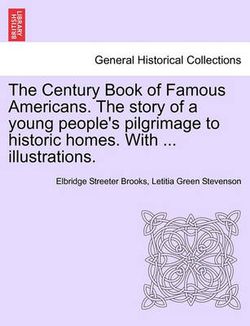 The Century Book of Famous Americans. the Story of a Young People's Pilgrimage to Historic Homes. with ... Illustrations.