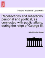 Recollections and Reflections Personal and Political, as Connected with Public Affairs, During the Reign of George III.