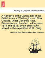 A Narrative of the Campaigns of the British Army at Washington and New Orleans, Under Generals Ross, Pakenham and Lambert, in the Years 1814 and 1815. by an Officer Who Served in the Expedition. G. R. Gleig