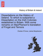 Dissertations on the History of Ireland. to Which Is Subjoined a Dissertation on the Irish Colonies Established in Britain. with Some Remarks on MacPherson's Translation of Fingal and Temora