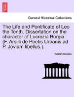 The Life and Pontificate of Leo the Tenth. Dissertation on the character of Lucrezia Borgia. (F. Arsilli de Poetis Urbanis ad P. Jovium libellus.). VOL. III