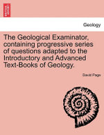 The Geological Examinator, Containing Progressive Series of Questions Adapted to the Introductory and Advanced Text-Books of Geology. Third Edition