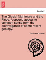The Glacial Nightmare and the Flood. a Second Appeal to Common Sense from the Extravagance of Some Recent Geology. Vol. I.