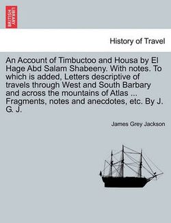 An Account of Timbuctoo and Housa by El Hage Abd Salam Shabeeny. With notes. To which is added, Letters descriptive of travels through West and South Barbary and across the mountains of Atlas ... Fragments, notes and anecdotes, etc. By J. G. J.