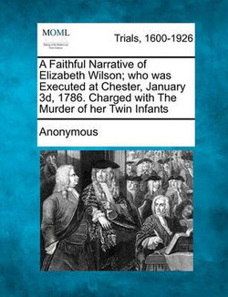 A Faithful Narrative of Elizabeth Wilson; Who Was Executed at Chester, January 3D, 1786. Charged with the Murder of Her Twin Infants