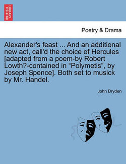 Alexander's Feast ... and an Additional New ACT, Call'd the Choice of Hercules [Adapted from a Poem-By Robert Lowth?-Contained in Polymetis, by Joseph Spence]. Both Set to Musick by Mr. Handel.