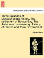 Three Episodes of Massachusetts History. The settlement of Boston Bay. The Antinomian controversy. A study of Church and Town Government.