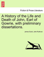 A History of the Life and Death of John, Earl of Gowrie, with Preliminary Dissertations.