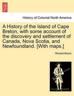 A History of the Island of Cape Breton, with some account of the discovery and settlement of Canada, Nova Scotia, and Newfoundland. [With maps.]