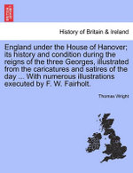 England under the House of Hanover; its history and condition during the reigns of the three Georges, illustrated from the caricatures and satires of the day ... With numerous illustrations executed by F. W. Fairholt.