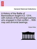 A History of the Battle of Bannockburn Fought A.D. 1314, with Notices of the Principal Warriors Who Engaged in That Conflict ... with Map and Armorial Bearings.