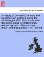 A History of Domestic Manners and Sentiments in England during the Middle Ages. With illustrations from the illuminations in contemporary manuscripts and other sources, drawn and engraved by F. W. Fairholt.