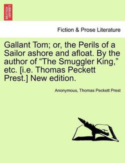 Gallant Tom; Or, the Perils of a Sailor Ashore and Afloat. by the Author of the Smuggler King, Etc. [I.E. Thomas Peckett Prest.] New Edition.