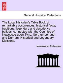 The Local Historian's Table Book of Remarkable Occurrences, Historical Facts, Traditions, Legendary and Descriptive Ballads, Connected with the Counties of Newcastle-Upon-Tyne, Northumberland, and Durham. Historical and Legendary Divisions. Vol. III.