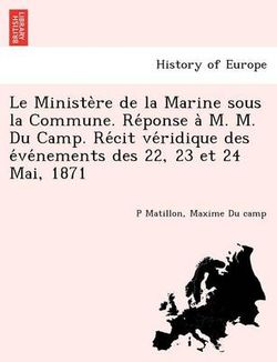 Le Ministe Re de La Marine Sous La Commune. Re Ponse A M. M. Du Camp. Re Cit Ve Ridique Des E Ve Nements Des 22, 23 Et 24 Mai, 1871