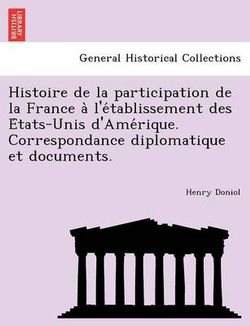 Histoire de la participation de la France a&#768; l'e&#769;tablissement des E&#769;tats-Unis d'Ame&#769;rique. Correspondance diplomatique et documents.