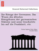 Die Könige der Germanen. Das Wesen des ältesten Königthums der germanischen Stämme und seine Geschichte bis auf die Feudalzeit, etc.
