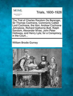 The Trial of Charles Random De Berenger, Sir Thomas Cochrane, Commonly Called Lord Cochrane, the Hon. Andrew Cochrane Johnstone, Richard Gathorne Butt, Ralph Sandom, Alexander M'rae, John Peter Holloway, and Henry Lyte; for a Conspiracy, in the Court...