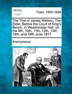 The Trial of James Watson, the Elder, Before the Court of King's Bench, in Westminster Hall, on the 9th, 10th, 11th, 12th, 13th, 14th, and 16th June 1