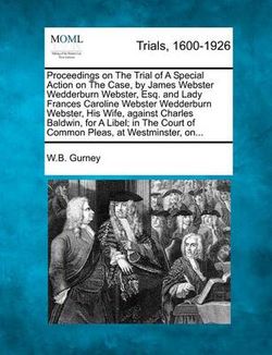 Proceedings on the Trial of a Special Action on the Case, by James Webster Wedderburn Webster, Esq. and Lady Frances Caroline Webster Wedderburn Webster, His Wife, Against Charles Baldwin, for a Libel; In the Court of Common Pleas, at Westminster, On...